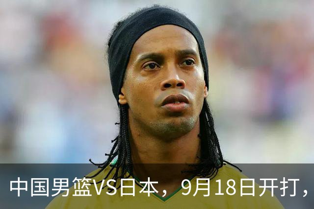 中国男篮VS日本，9月18日开打，CCTV5现场直播！一场无需动员的对决