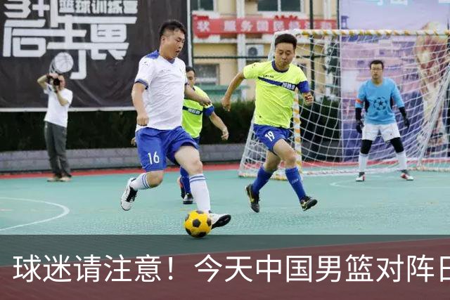 球迷请注意！今天中国男篮对阵日本的半决赛转播频道有变化